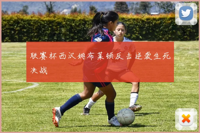 联赛杯西汉姆布莱顿反击逆袭生死决战