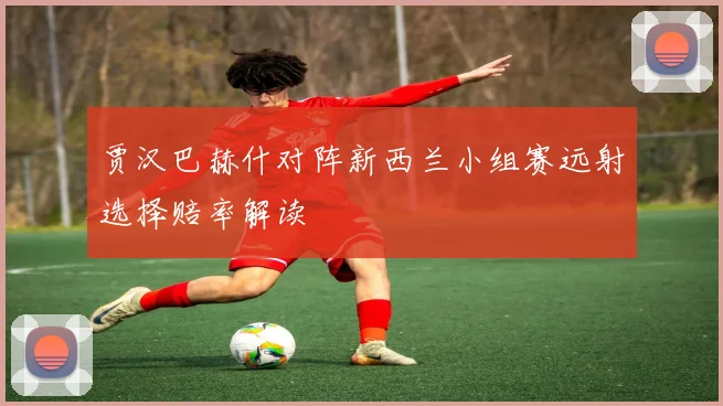 贾汉巴赫什对阵新西兰小组赛远射选择赔率解读