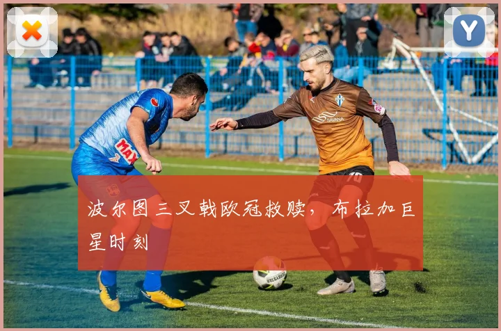 波尔图三叉戟欧冠救赎，布拉加巨星时刻