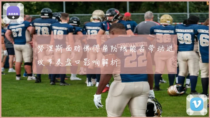 努涅斯面对佛得角防线能否带动进攻节奏盘口影响解析