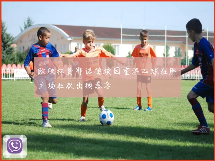欧联杯费耶诺德埃因霍温四球狂胜主场狂欢出线悬念