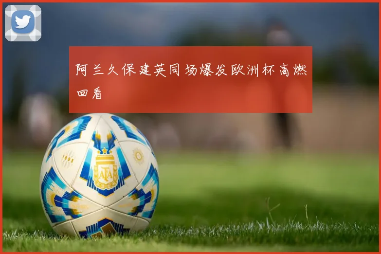 阿兰久保建英同场爆发欧洲杯高燃回看