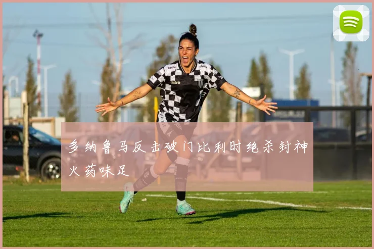 多纳鲁马反击破门比利时绝杀封神火药味足