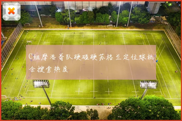 C组摩洛哥队硬碰硬苏格兰定位球机会搜索热度