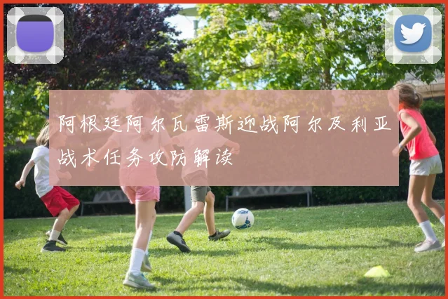 阿根廷阿尔瓦雷斯迎战阿尔及利亚战术任务攻防解读