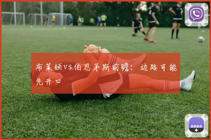 布莱顿vs伯恩茅斯前瞻：边路可能先开口
