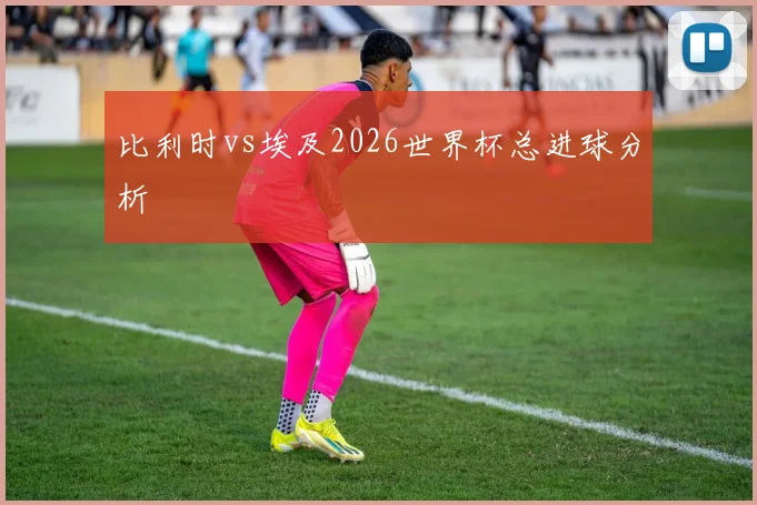 比利时vs埃及2026世界杯总进球分析