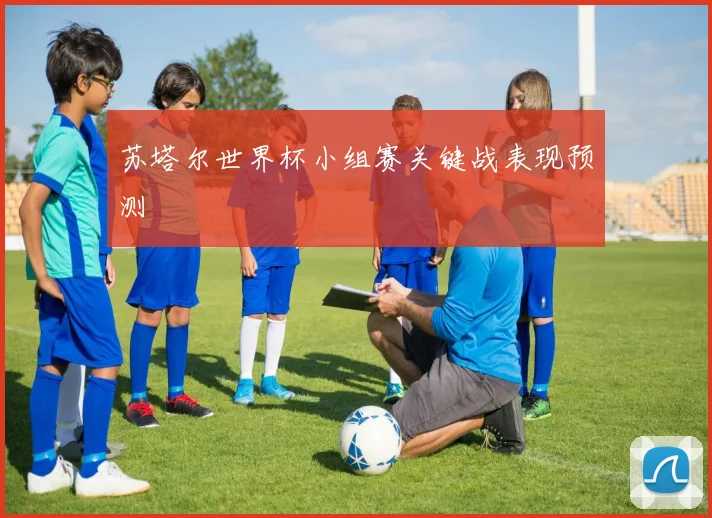 苏塔尔世界杯小组赛关键战表现预测