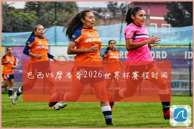 巴西vs摩洛哥2026世界杯赛程时间