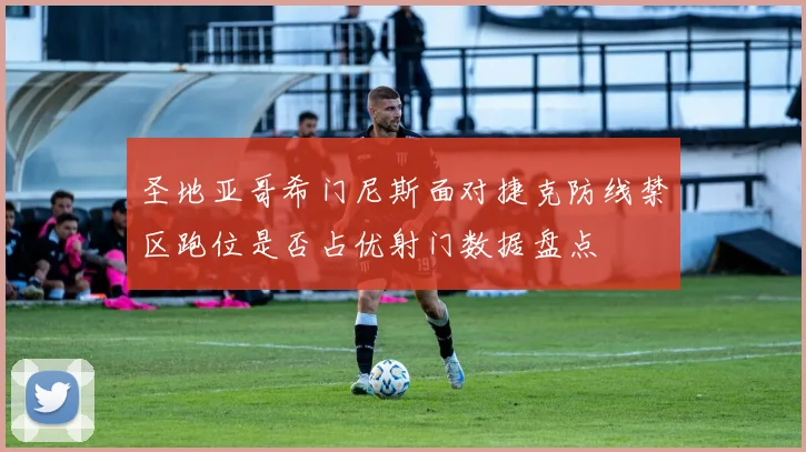圣地亚哥希门尼斯面对捷克防线禁区跑位是否占优射门数据盘点