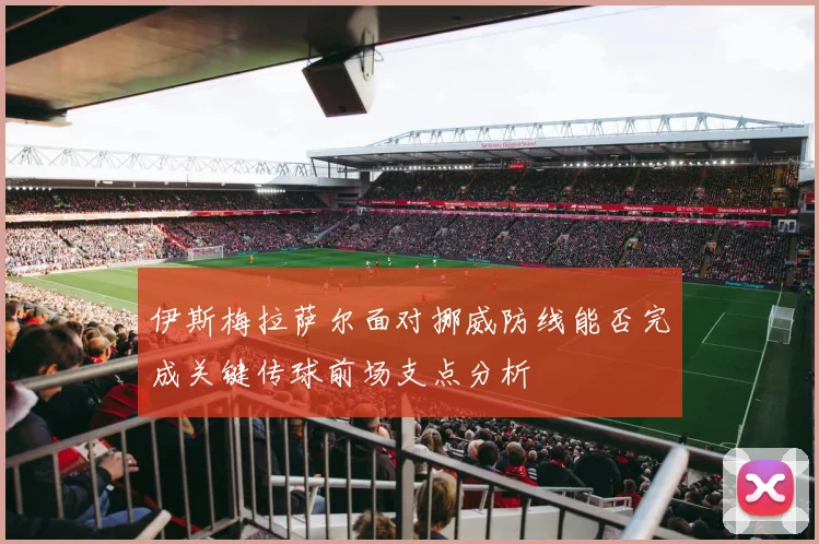 伊斯梅拉萨尔面对挪威防线能否完成关键传球前场支点分析