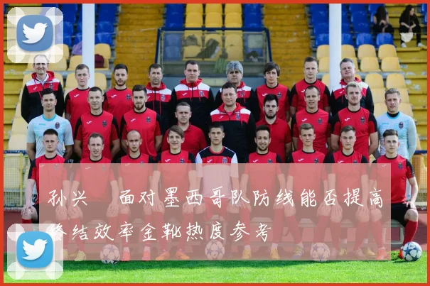 孙兴慜面对墨西哥队防线能否提高终结效率金靴热度参考