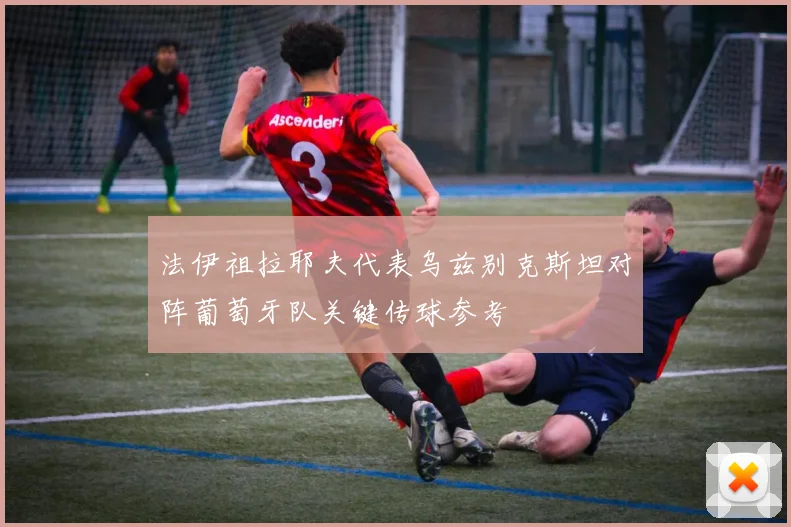 法伊祖拉耶夫代表乌兹别克斯坦对阵葡萄牙队关键传球参考