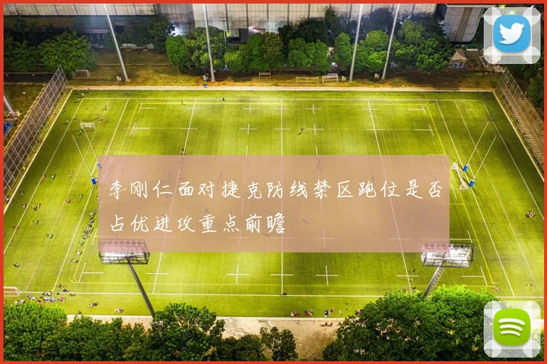 李刚仁面对捷克防线禁区跑位是否占优进攻重点前瞻
