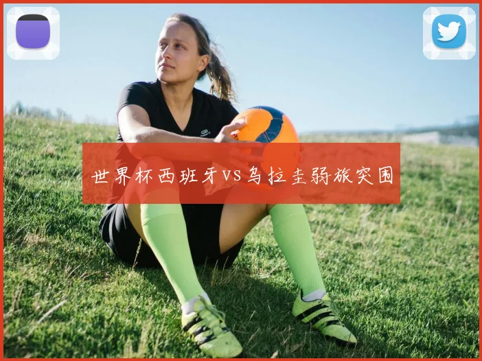 世界杯西班牙vs乌拉圭弱旅突围