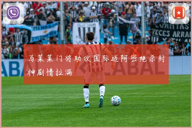 马莱莱门将助攻国际迈阿密绝杀封神剧情拉满