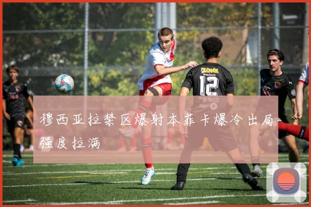穆西亚拉禁区爆射本菲卡爆冷出局强度拉满