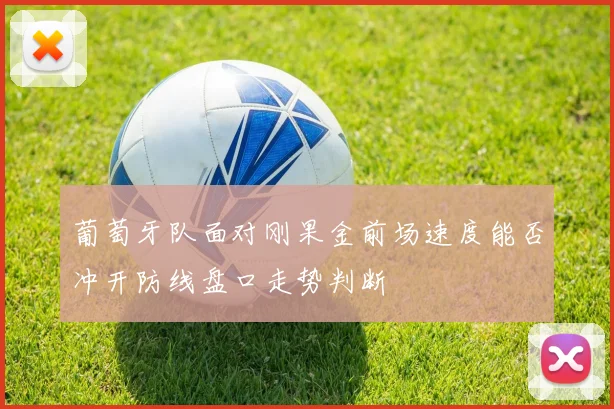 葡萄牙队面对刚果金前场速度能否冲开防线盘口走势判断
