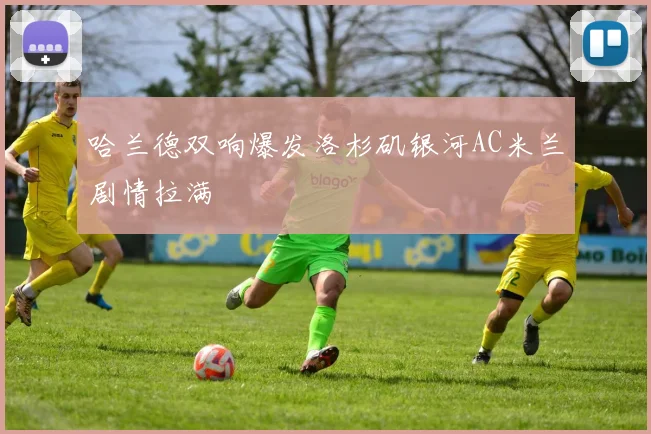 哈兰德双响爆发洛杉矶银河AC米兰剧情拉满