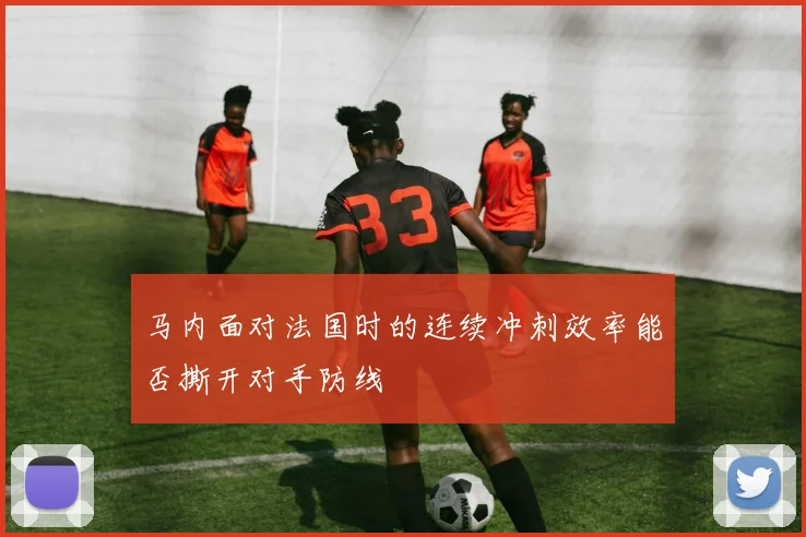 马内面对法国时的连续冲刺效率能否撕开对手防线