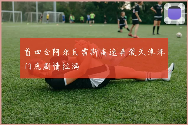 首回合阿尔瓦雷斯高速奔袭天津津门虎剧情拉满