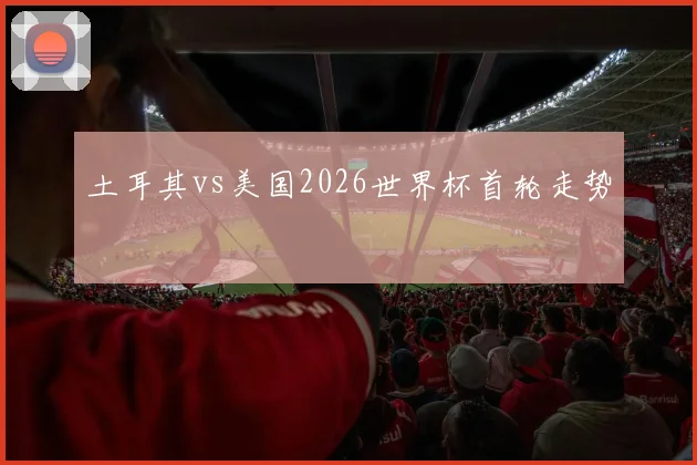 土耳其vs美国2026世界杯首轮走势