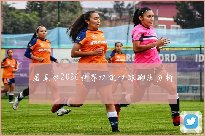 居莱尔2026世界杯定位球脚法分析
