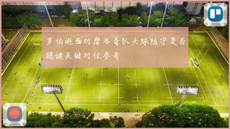 罗伯逊面对摩洛哥队头球防守是否稳健关键对位参考