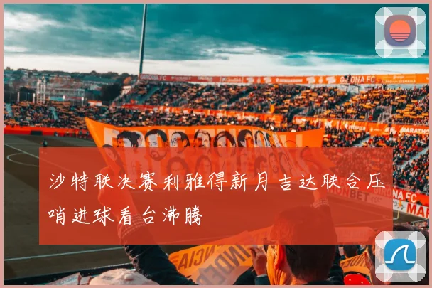 沙特联决赛利雅得新月吉达联合压哨进球看台沸腾