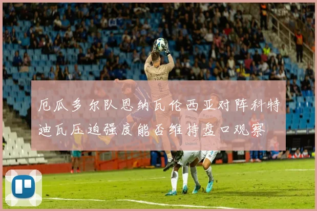 厄瓜多尔队恩纳瓦伦西亚对阵科特迪瓦压迫强度能否维持盘口观察