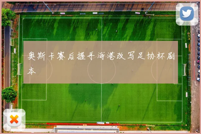 奥斯卡赛后握手海港改写足协杯剧本
