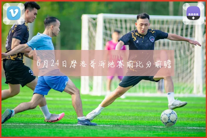 6月24日摩洛哥海地赛前比分前瞻
