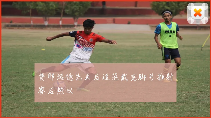 费耶诺德先丢后追范戴克脚弓推射赛后热议