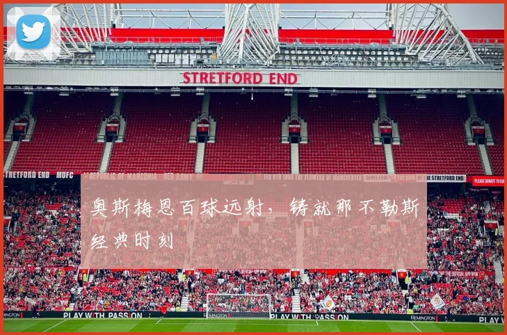 奥斯梅恩百球远射，铸就那不勒斯经典时刻