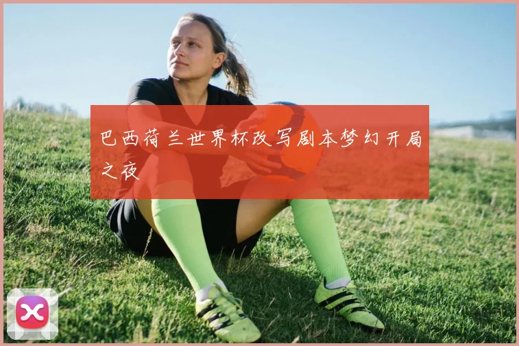 巴西荷兰世界杯改写剧本梦幻开局之夜