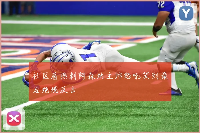 社区盾热刺阿森纳主帅怒吼笑到最后绝境反击